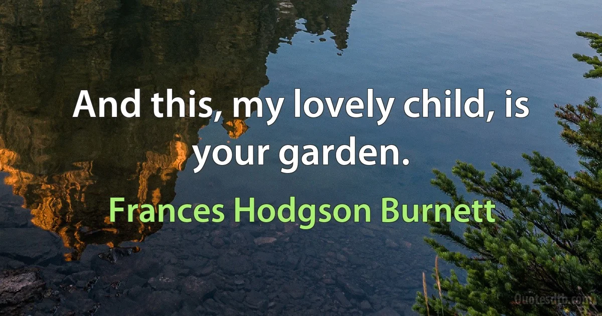 And this, my lovely child, is your garden. (Frances Hodgson Burnett)