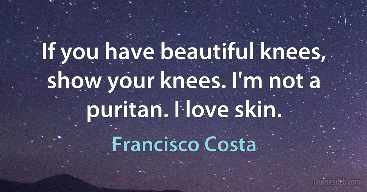 If you have beautiful knees, show your knees. I'm not a puritan. I love skin. (Francisco Costa)