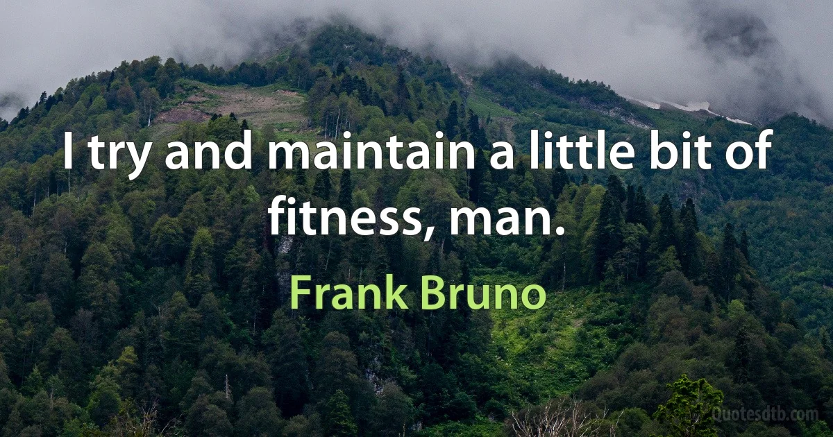 I try and maintain a little bit of fitness, man. (Frank Bruno)