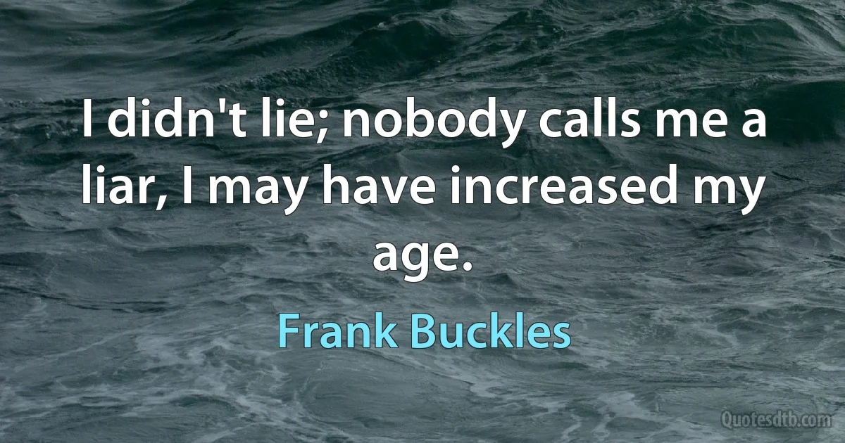 I didn't lie; nobody calls me a liar, I may have increased my age. (Frank Buckles)