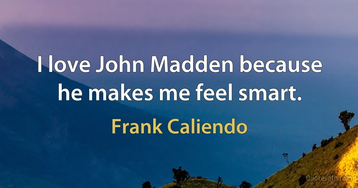 I love John Madden because he makes me feel smart. (Frank Caliendo)