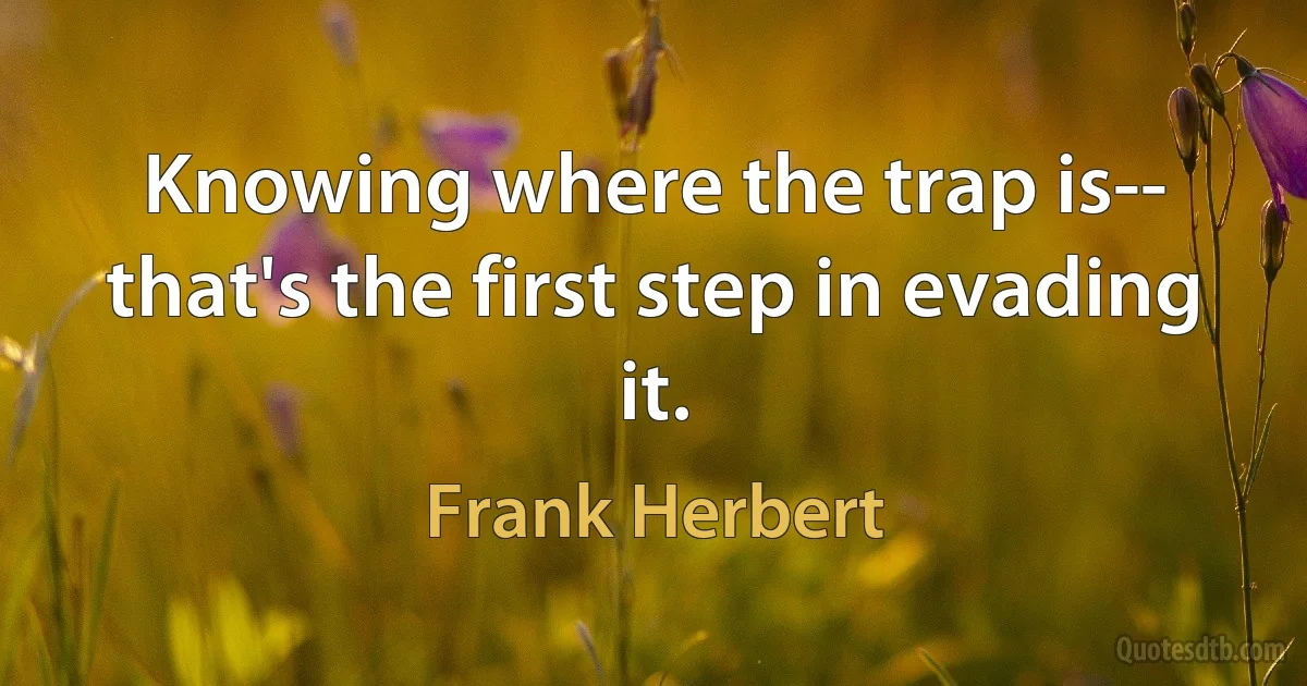 Knowing where the trap is-- that's the first step in evading it. (Frank Herbert)