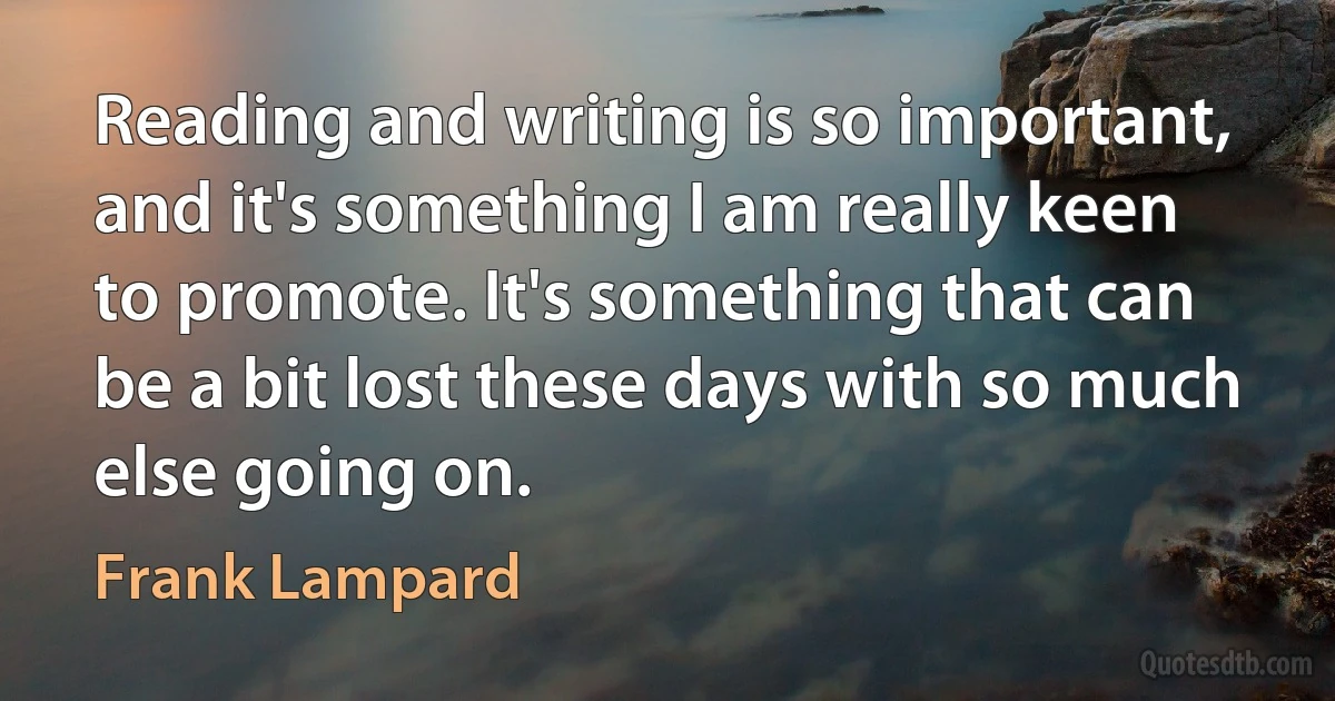 Reading and writing is so important, and it's something I am really keen to promote. It's something that can be a bit lost these days with so much else going on. (Frank Lampard)