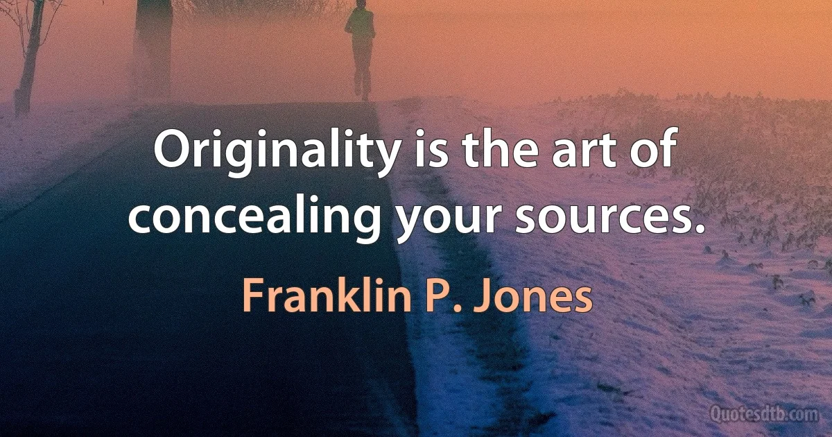 Originality is the art of concealing your sources. (Franklin P. Jones)