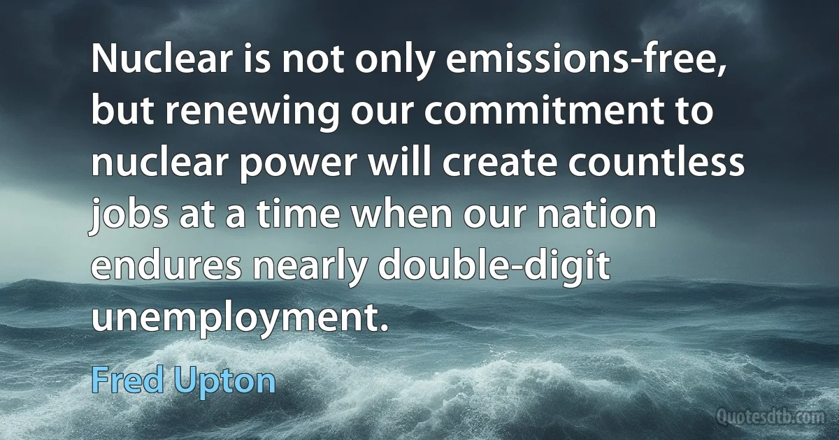 Nuclear is not only emissions-free, but renewing our commitment to nuclear power will create countless jobs at a time when our nation endures nearly double-digit unemployment. (Fred Upton)