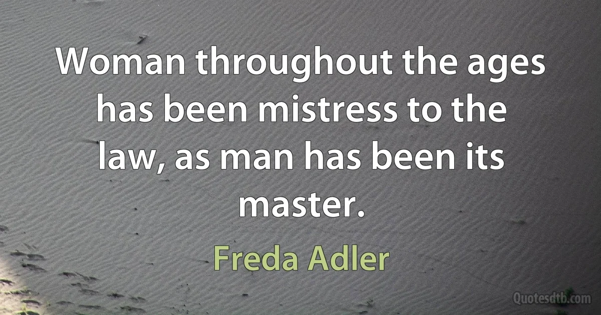 Woman throughout the ages has been mistress to the law, as man has been its master. (Freda Adler)