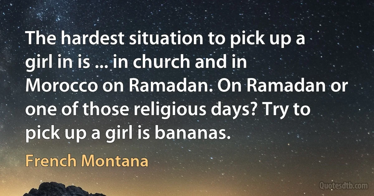 The hardest situation to pick up a girl in is ... in church and in Morocco on Ramadan. On Ramadan or one of those religious days? Try to pick up a girl is bananas. (French Montana)