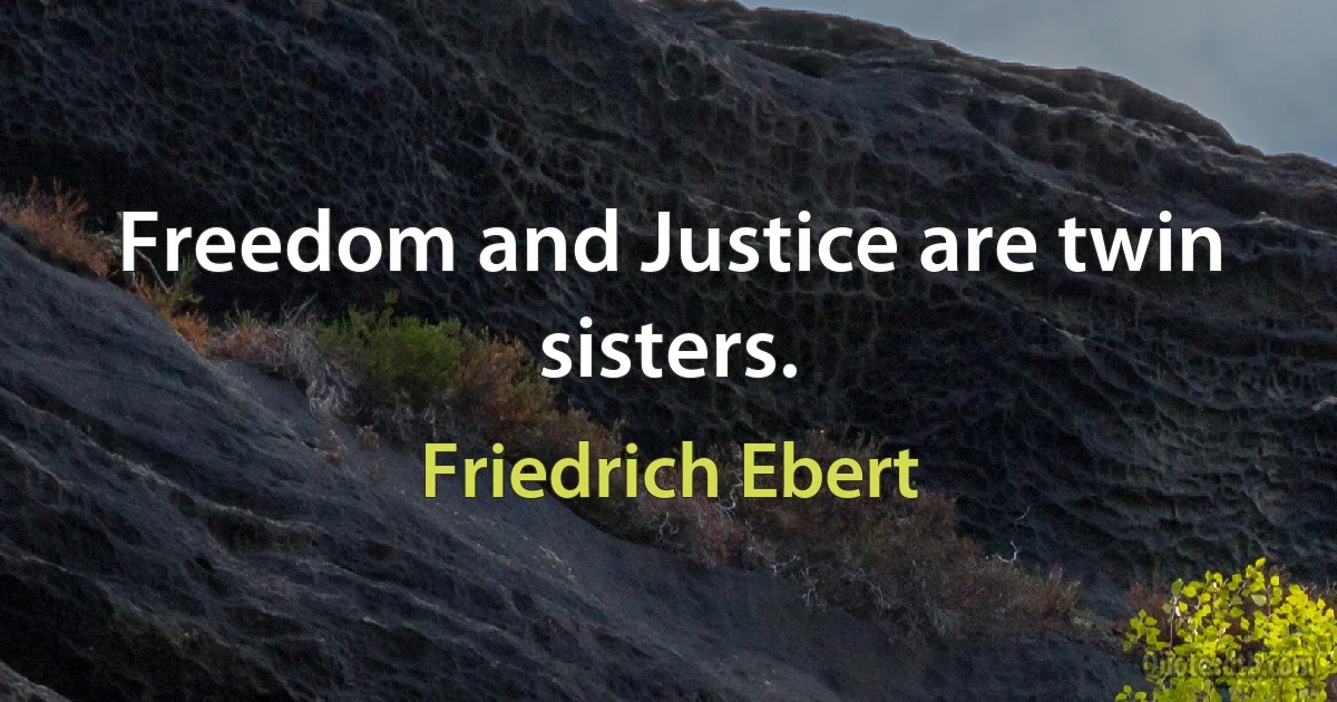 Freedom and Justice are twin sisters. (Friedrich Ebert)