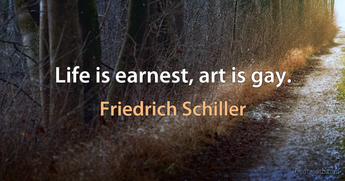 Life is earnest, art is gay. (Friedrich Schiller)