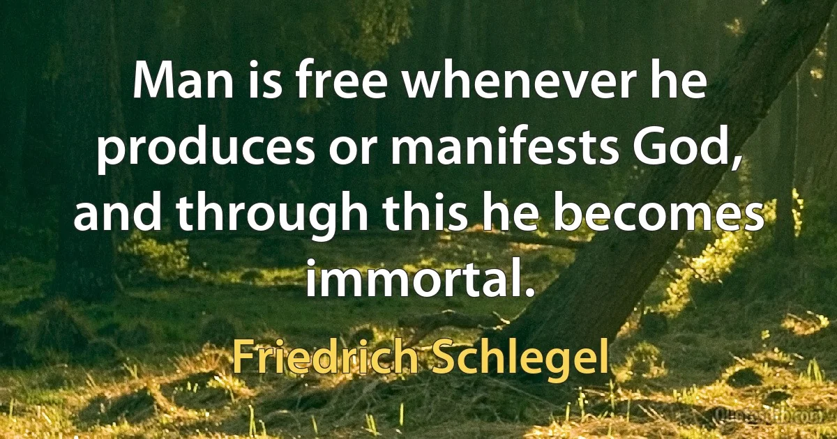 Man is free whenever he produces or manifests God, and through this he becomes immortal. (Friedrich Schlegel)