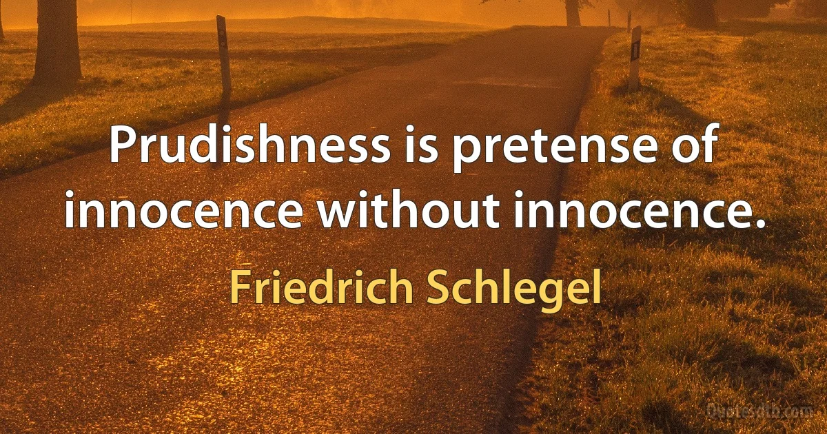 Prudishness is pretense of innocence without innocence. (Friedrich Schlegel)