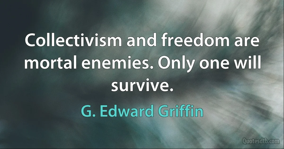 Collectivism and freedom are mortal enemies. Only one will survive. (G. Edward Griffin)