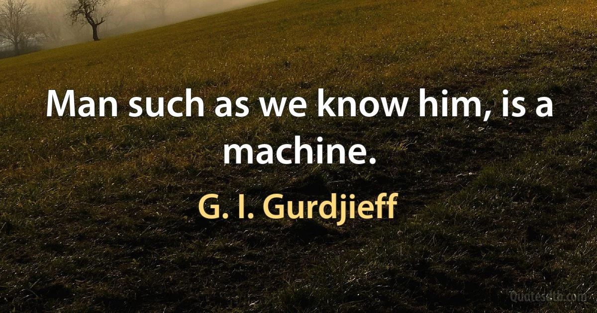 Man such as we know him, is a machine. (G. I. Gurdjieff)