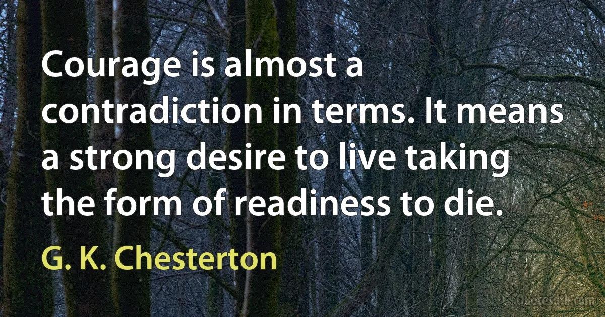 Courage is almost a contradiction in terms. It means a strong desire to live taking the form of readiness to die. (G. K. Chesterton)