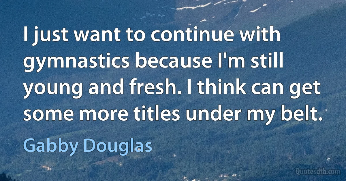 I just want to continue with gymnastics because I'm still young and fresh. I think can get some more titles under my belt. (Gabby Douglas)