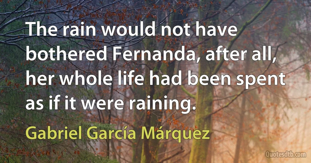 The rain would not have bothered Fernanda, after all, her whole life had been spent as if it were raining. (Gabriel García Márquez)