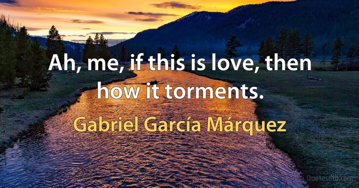 Ah, me, if this is love, then how it torments. (Gabriel García Márquez)