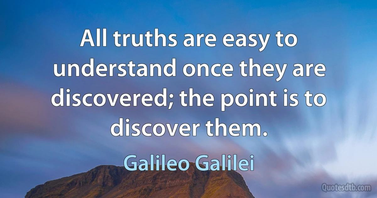 All truths are easy to understand once they are discovered; the point is to discover them. (Galileo Galilei)