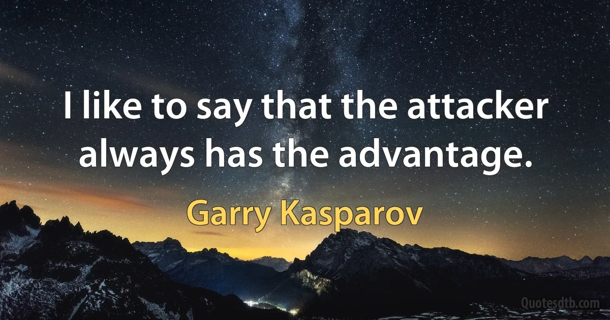 I like to say that the attacker always has the advantage. (Garry Kasparov)