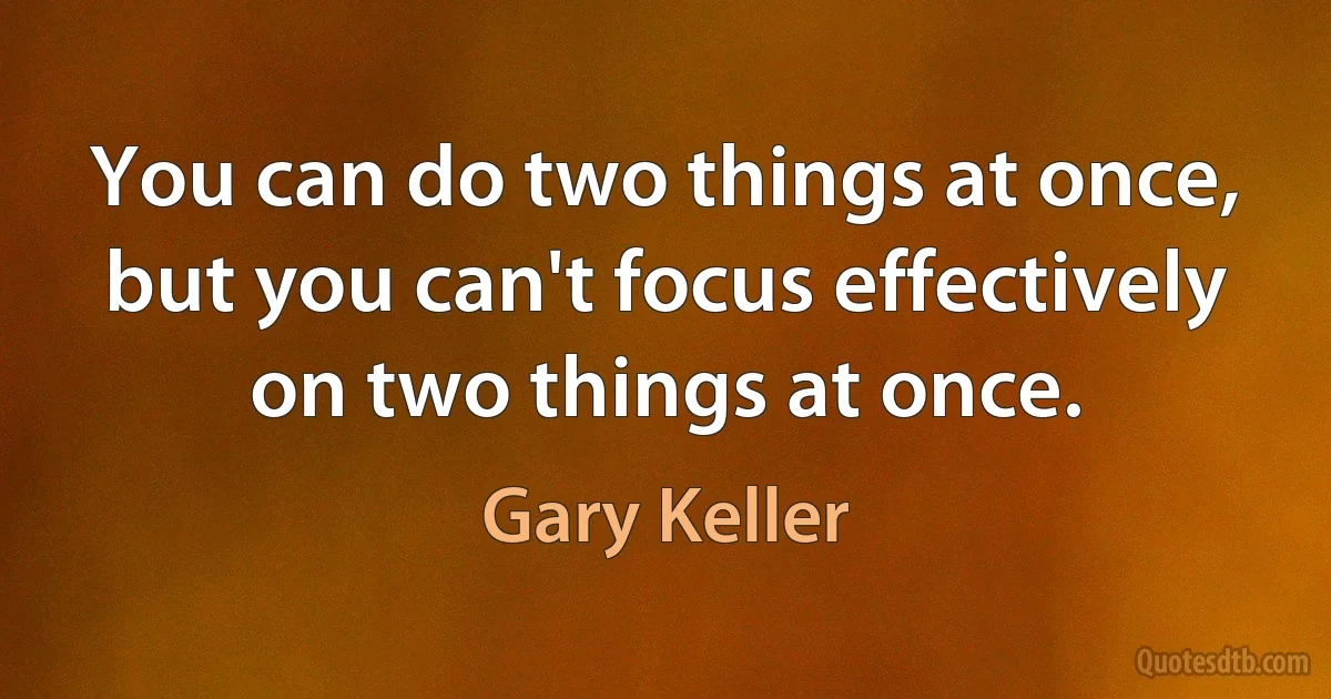 You can do two things at once, but you can't focus effectively on two things at once. (Gary Keller)