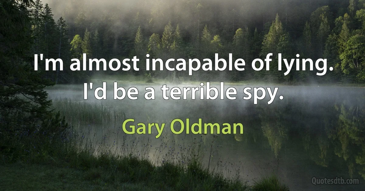 I'm almost incapable of lying. I'd be a terrible spy. (Gary Oldman)