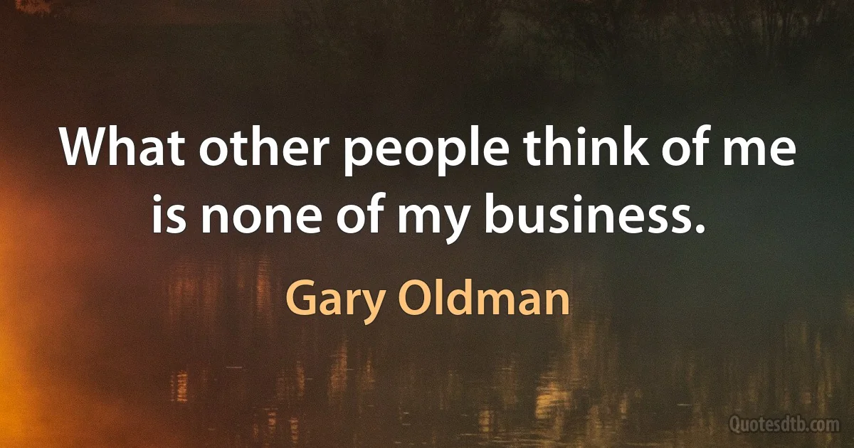 What other people think of me is none of my business. (Gary Oldman)