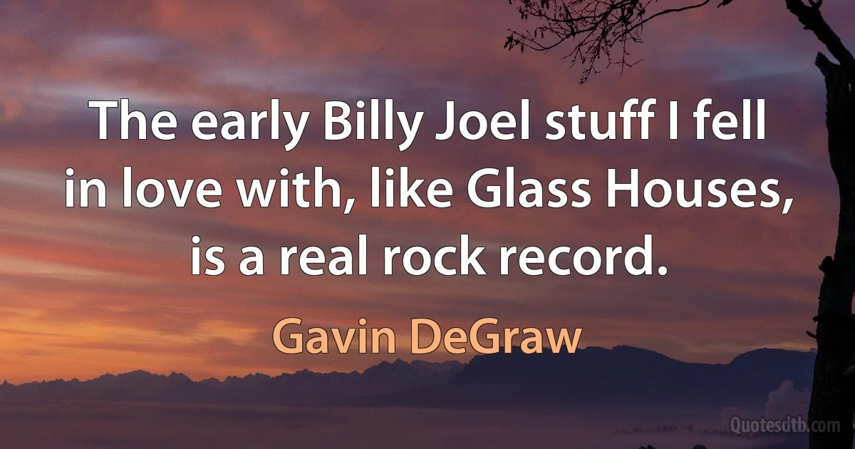 The early Billy Joel stuff I fell in love with, like Glass Houses, is a real rock record. (Gavin DeGraw)