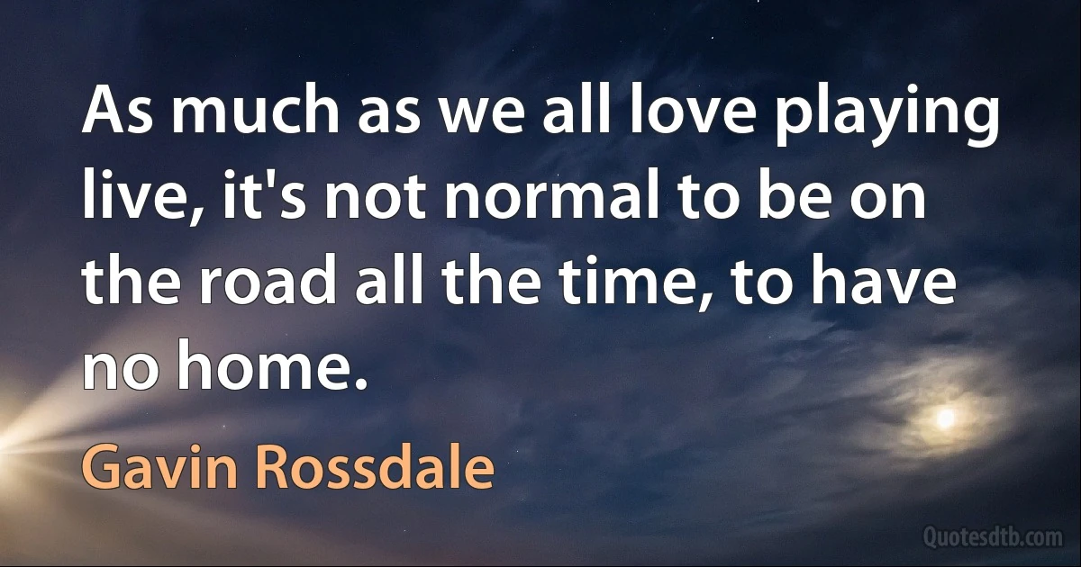 As much as we all love playing live, it's not normal to be on the road all the time, to have no home. (Gavin Rossdale)