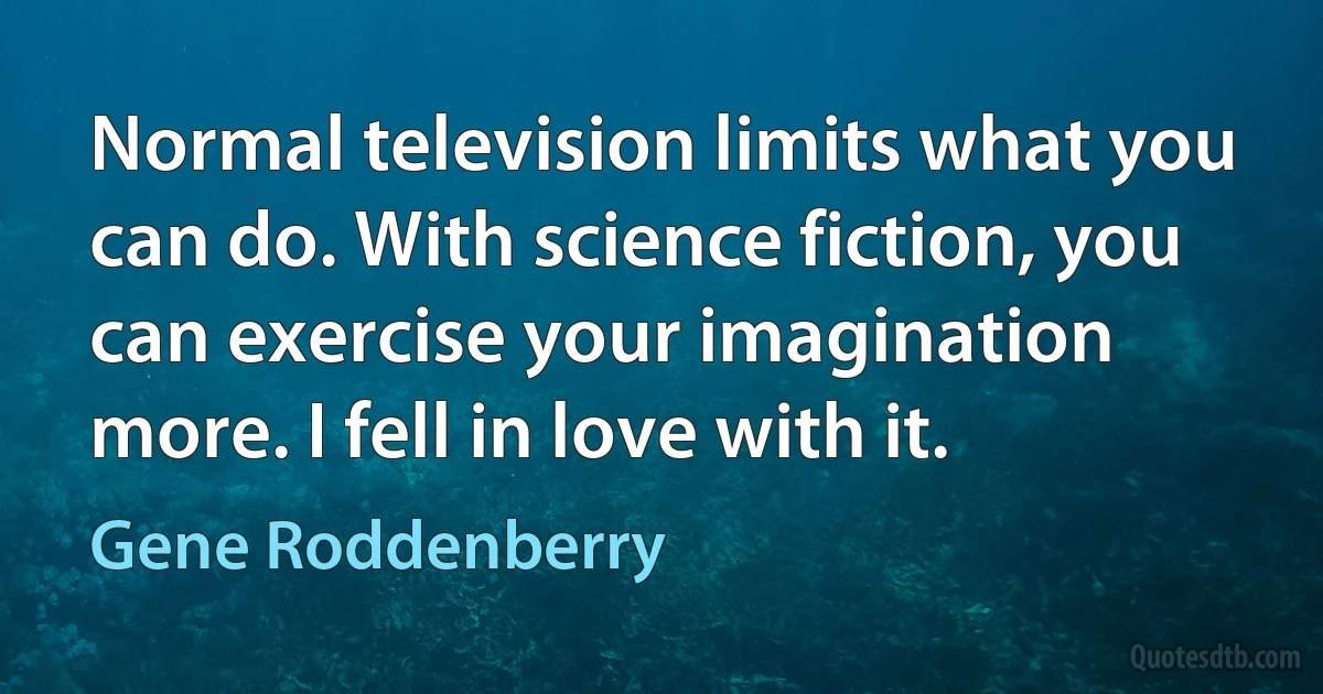 Normal television limits what you can do. With science fiction, you can exercise your imagination more. I fell in love with it. (Gene Roddenberry)