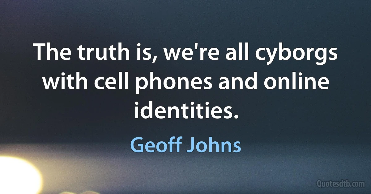 The truth is, we're all cyborgs with cell phones and online identities. (Geoff Johns)