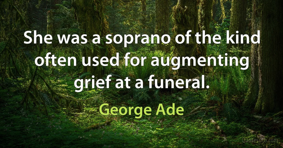 She was a soprano of the kind often used for augmenting grief at a funeral. (George Ade)