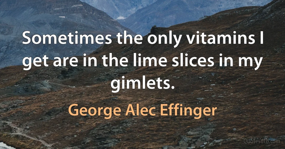 Sometimes the only vitamins I get are in the lime slices in my gimlets. (George Alec Effinger)