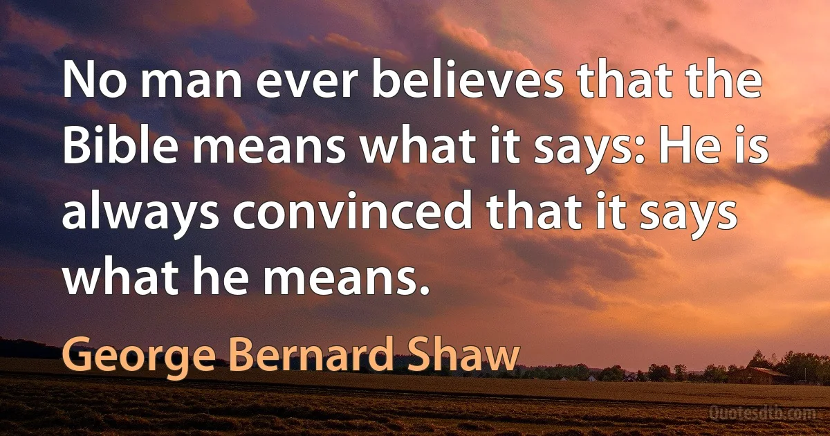 No man ever believes that the Bible means what it says: He is always convinced that it says what he means. (George Bernard Shaw)