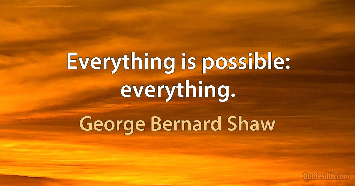 Everything is possible: everything. (George Bernard Shaw)