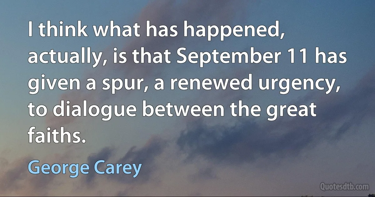 I think what has happened, actually, is that September 11 has given a spur, a renewed urgency, to dialogue between the great faiths. (George Carey)