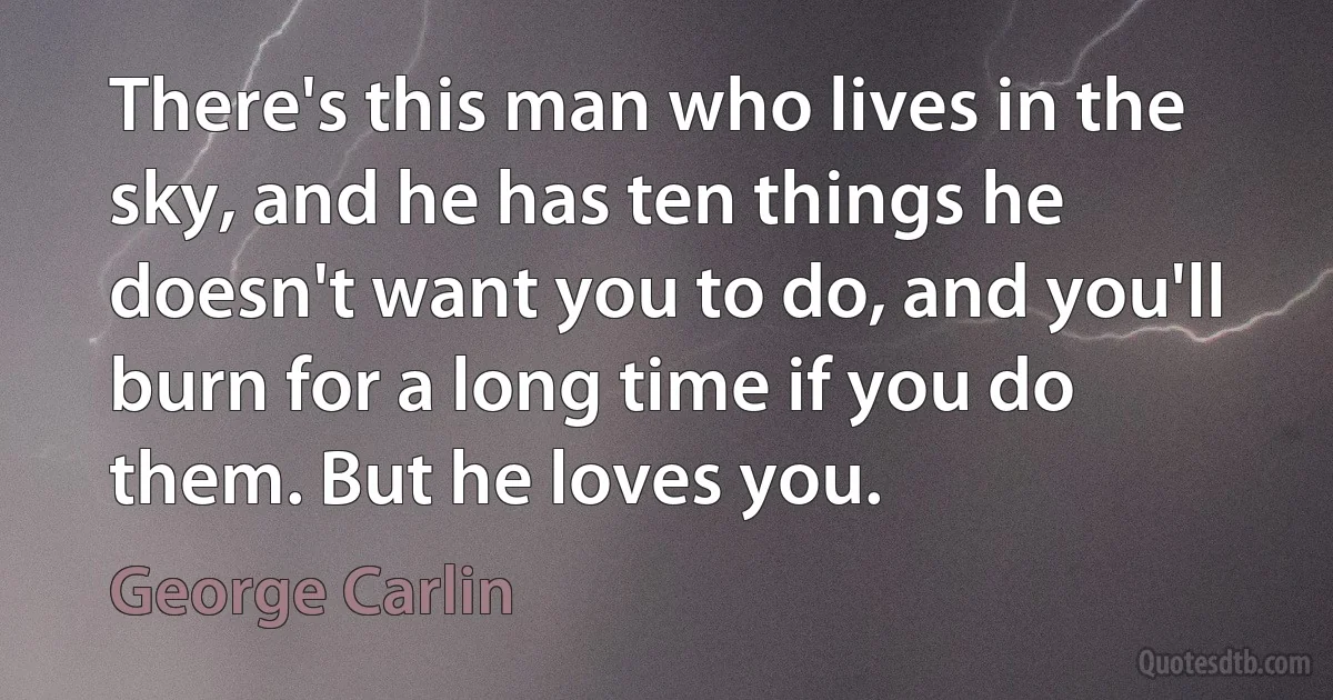 There's this man who lives in the sky, and he has ten things he doesn't want you to do, and you'll burn for a long time if you do them. But he loves you. (George Carlin)