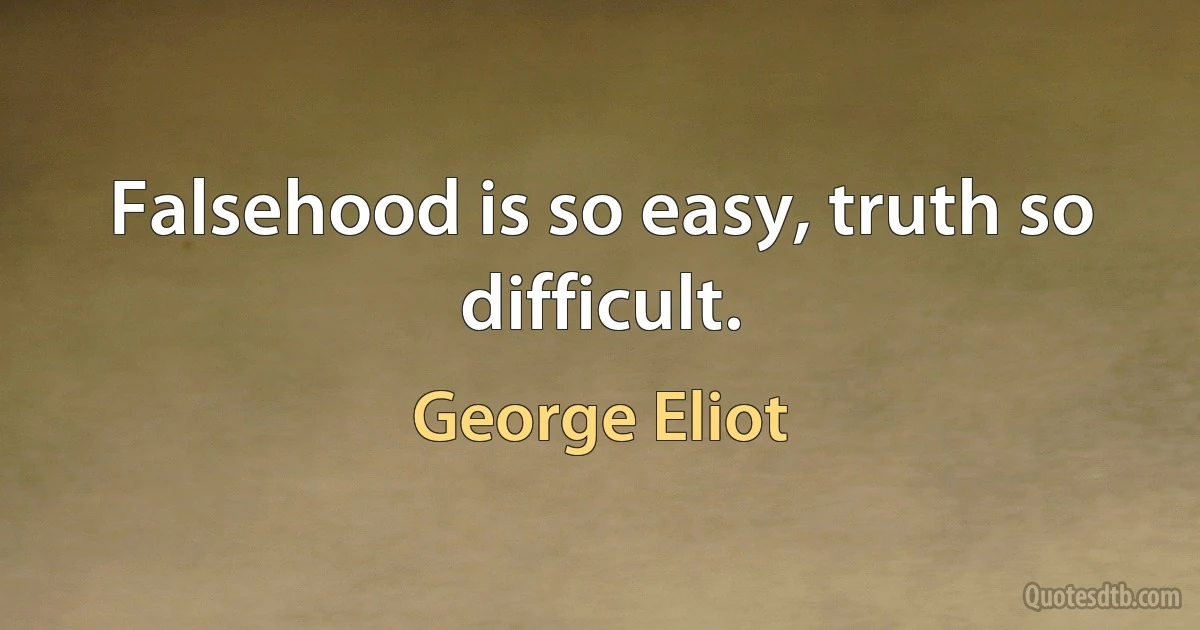 Falsehood is so easy, truth so difficult. (George Eliot)