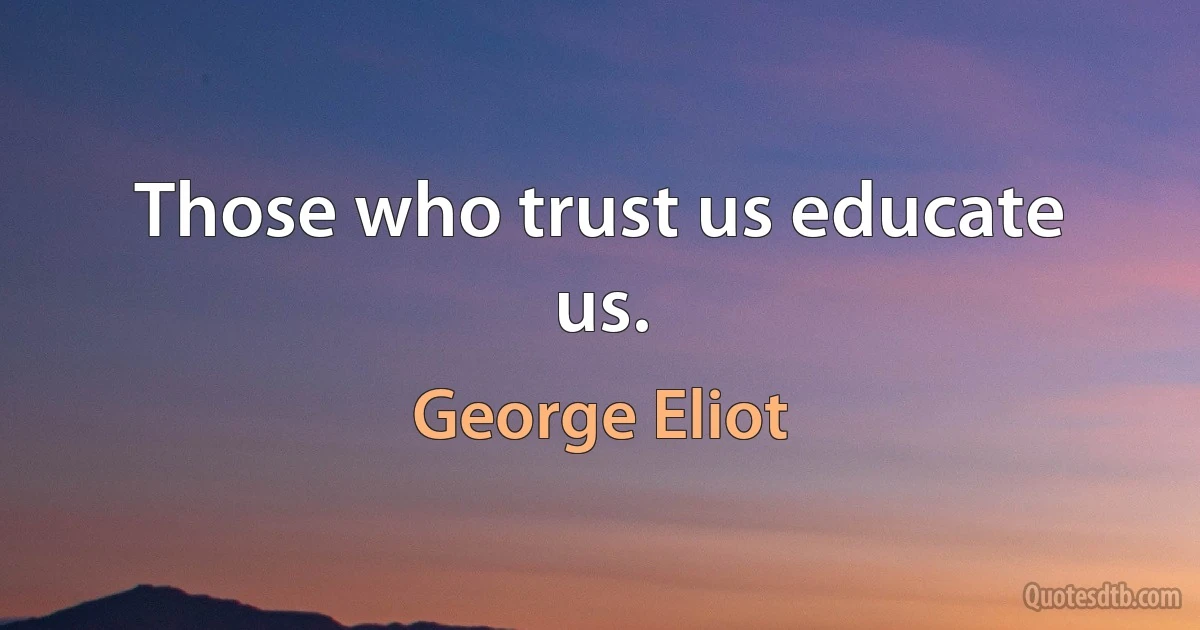 Those who trust us educate us. (George Eliot)