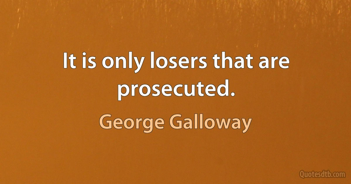 It is only losers that are prosecuted. (George Galloway)