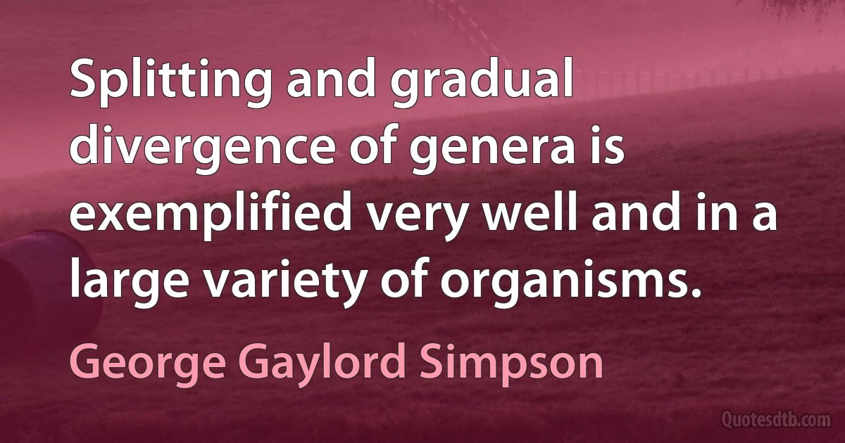 Splitting and gradual divergence of genera is exemplified very well and in a large variety of organisms. (George Gaylord Simpson)