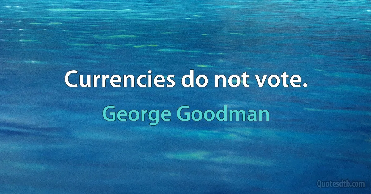 Currencies do not vote. (George Goodman)