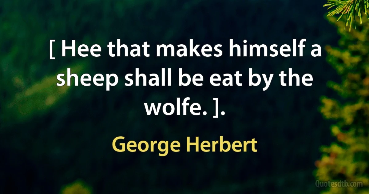 [ Hee that makes himself a sheep shall be eat by the wolfe. ]. (George Herbert)