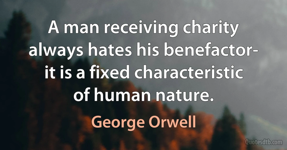 A man receiving charity always hates his benefactor- it is a fixed characteristic of human nature. (George Orwell)