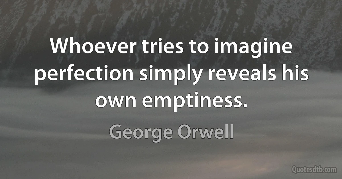 Whoever tries to imagine perfection simply reveals his own emptiness. (George Orwell)