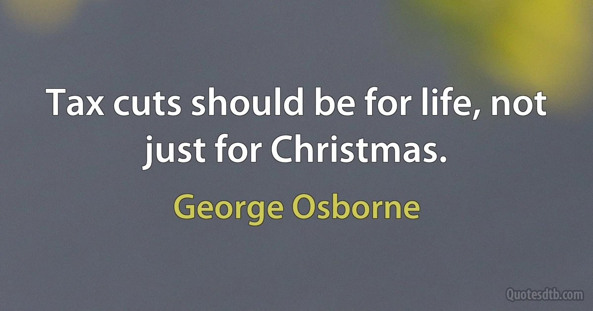 Tax cuts should be for life, not just for Christmas. (George Osborne)