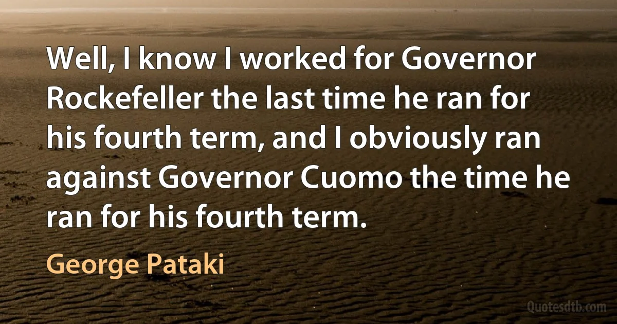 Well, I know I worked for Governor Rockefeller the last time he ran for his fourth term, and I obviously ran against Governor Cuomo the time he ran for his fourth term. (George Pataki)