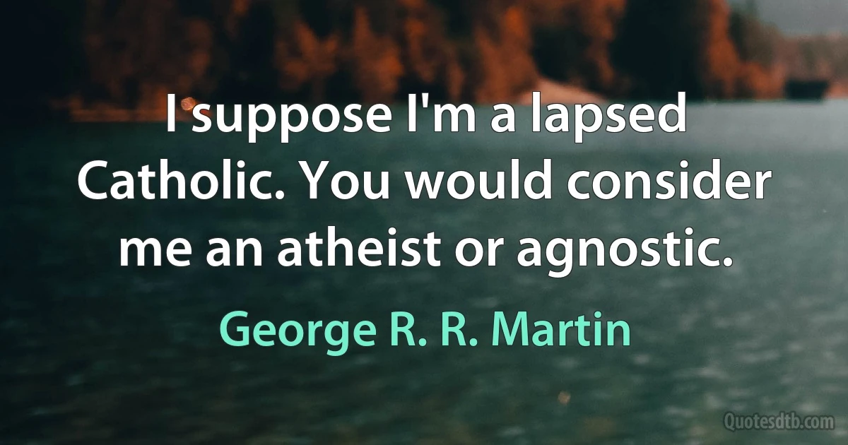 I suppose I'm a lapsed Catholic. You would consider me an atheist or agnostic. (George R. R. Martin)