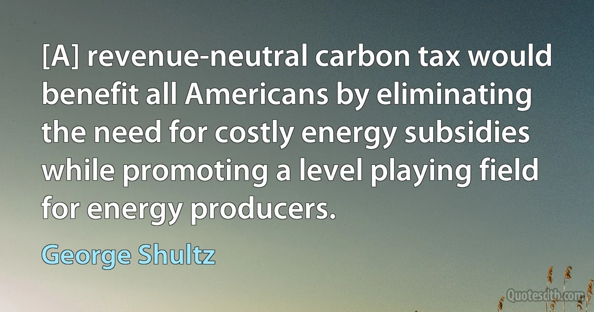 [A] revenue-neutral carbon tax would benefit all Americans by eliminating the need for costly energy subsidies while promoting a level playing field for energy producers. (George Shultz)