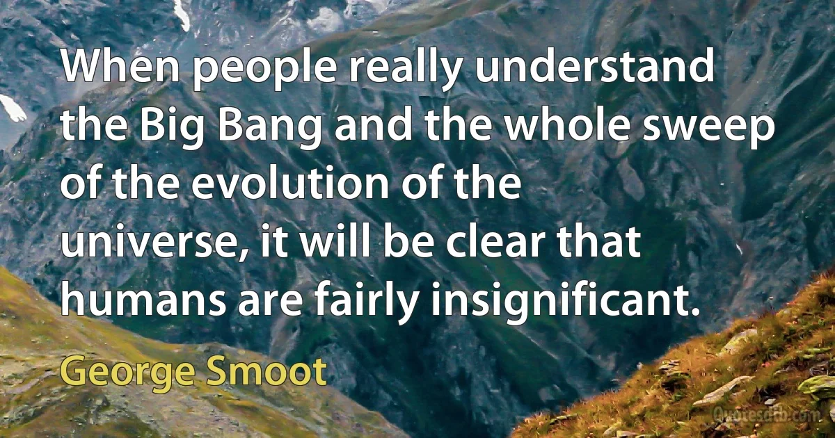 When people really understand the Big Bang and the whole sweep of the evolution of the universe, it will be clear that humans are fairly insignificant. (George Smoot)