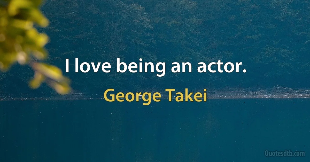 I love being an actor. (George Takei)